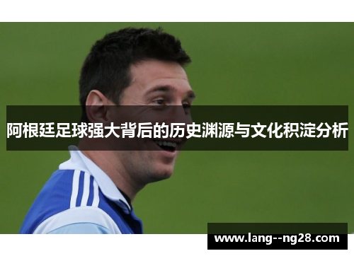 阿根廷足球强大背后的历史渊源与文化积淀分析 阿根廷足球强大背后的历史渊源与文化积淀分析
