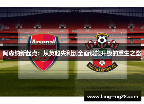 阿森纳新起点:从英超失利到全面设施升级的重生之路 阿森纳新起点:从英超失利到全面设施升级的重生之路