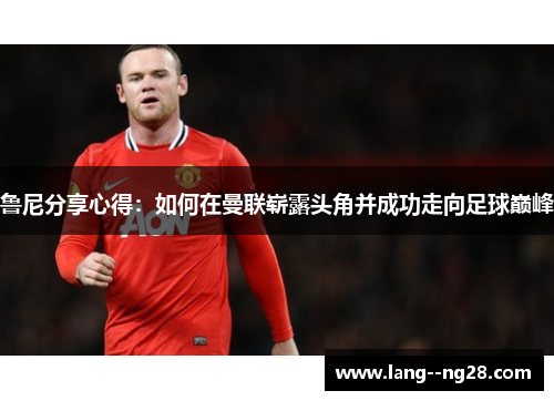 鲁尼分享心得：如何在曼联崭露头角并成功走向足球巅峰