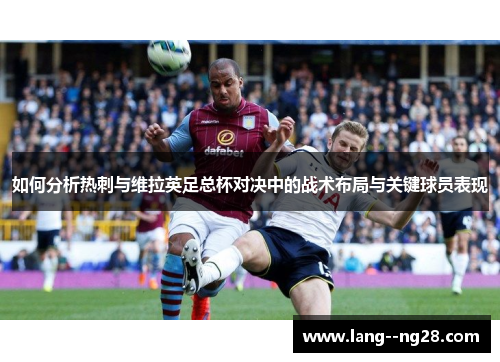 如何分析热刺与维拉英足总杯对决中的战术布局与关键球员表现 如何分析热刺与维拉英足总杯对决中的战术布局与关键球员表现