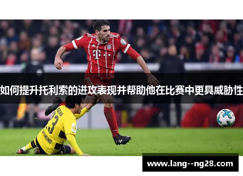 如何提升托利索的进攻表现并帮助他在比赛中更具威胁性 如何提升托利索的进攻表现并帮助他在比赛中更具威胁性