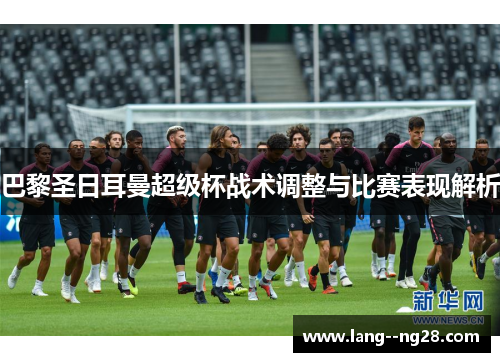 巴黎圣日耳曼超级杯战术调整与比赛表现解析 巴黎圣日耳曼超级杯战术调整与比赛表现解析