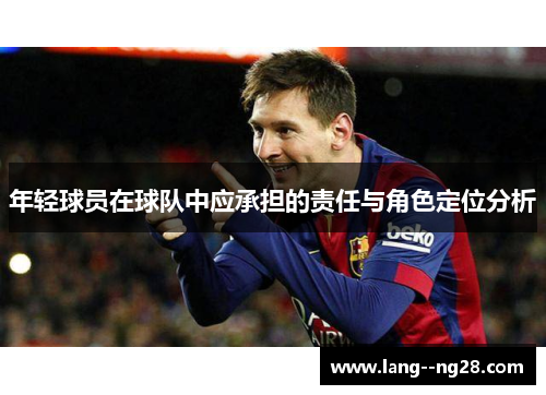 年轻球员在球队中应承担的责任与角色定位分析 年轻球员在球队中应承担的责任与角色定位分析