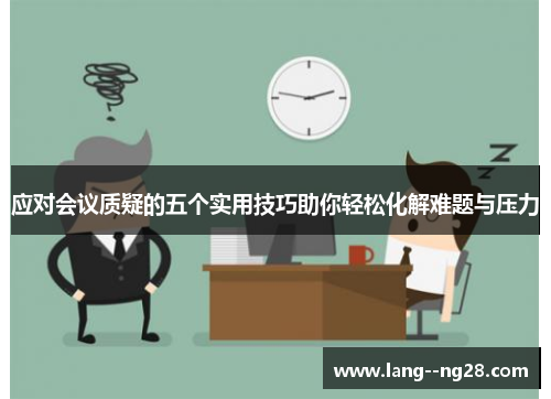 应对会议质疑的五个实用技巧助你轻松化解难题与压力 应对会议质疑的五个实用技巧助你轻松化解难题与压力