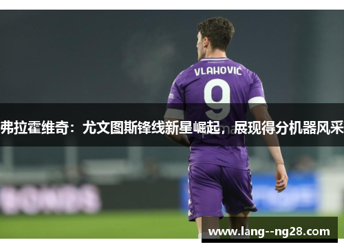 弗拉霍维奇:尤文图斯锋线新星崛起,展现得分机器风采 弗拉霍维奇:尤文图斯锋线新星崛起,展现得分机器风采