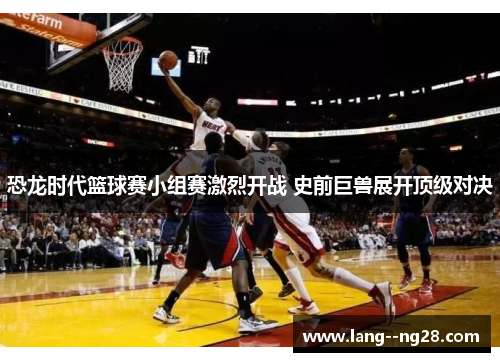 恐龙时代篮球赛小组赛激烈开战 史前巨兽展开顶级对决