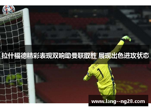 拉什福德精彩表现双响助曼联取胜 展现出色进攻状态 拉什福德精彩表现双响助曼联取胜 展现出色进攻状态