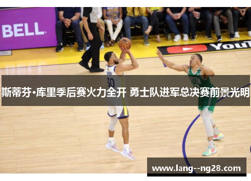 斯蒂芬·库里季后赛火力全开 勇士队进军总决赛前景光明 斯蒂芬·库里季后赛火力全开 勇士队进军总决赛前景光明