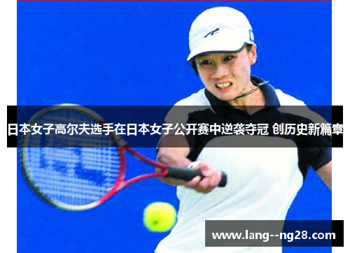 日本女子高尔夫选手在日本女子公开赛中逆袭夺冠 创历史新篇章