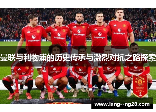 曼联与利物浦的历史传承与激烈对抗之路探索 曼联与利物浦的历史传承与激烈对抗之路探索