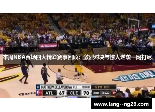本周NBA赛场四大精彩赛事回顾：激烈对决与惊人逆袭一网打尽