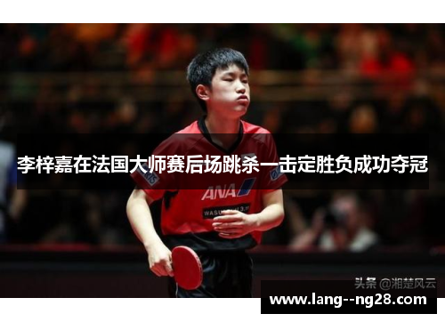 李梓嘉在法国大师赛后场跳杀一击定胜负成功夺冠