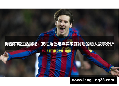 梅西家庭生活揭秘：支柱角色与真实家庭背后的动人故事分析