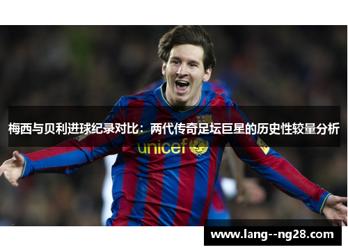 梅西与贝利进球纪录对比：两代传奇足坛巨星的历史性较量分析