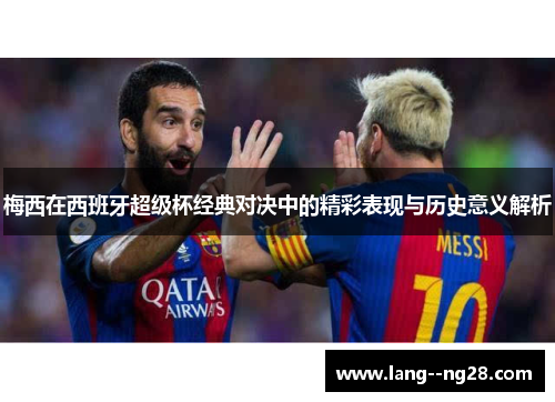梅西在西班牙超级杯经典对决中的精彩表现与历史意义解析