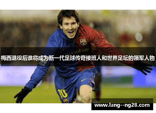 梅西退役后谁将成为新一代足球传奇接班人和世界足坛的领军人物