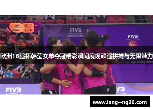 欧洲16强杯韩莹女单夺冠精彩瞬间展现顽强拼搏与无限魅力