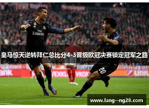 皇马惊天逆转拜仁总比分4-3晋级欧冠决赛锁定冠军之路