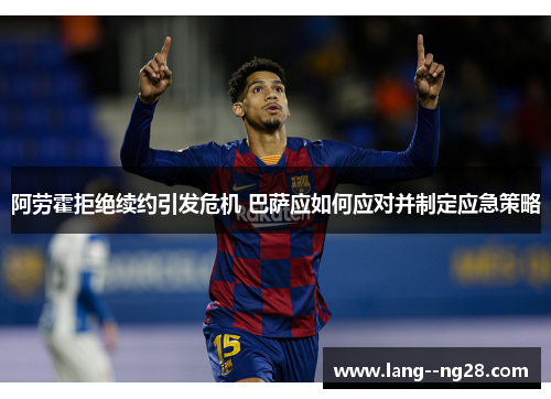 阿劳霍拒绝续约引发危机 巴萨应如何应对并制定应急策略