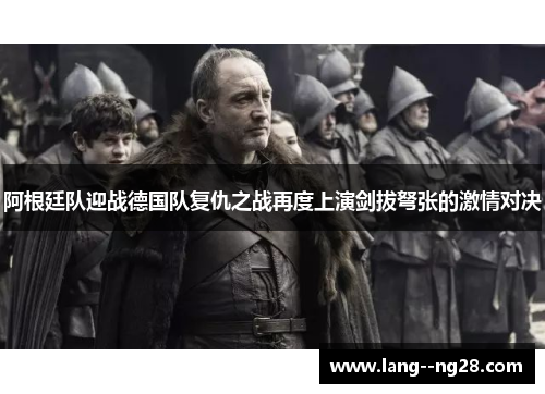 阿根廷队迎战德国队复仇之战再度上演剑拔弩张的激情对决