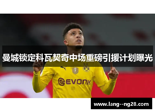曼城锁定科瓦契奇中场重磅引援计划曝光 曼城锁定科瓦契奇中场重磅引援计划曝光