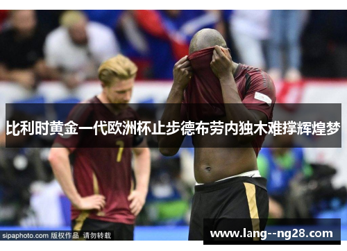 比利时黄金一代欧洲杯止步德布劳内独木难撑辉煌梦 比利时黄金一代欧洲杯止步德布劳内独木难撑辉煌梦