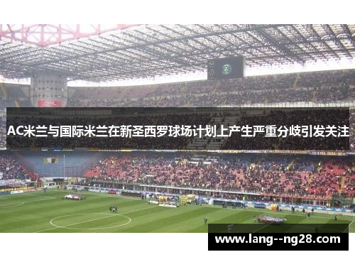 AC米兰与国际米兰在新圣西罗球场计划上产生严重分歧引发关注
