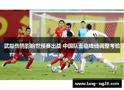 武磊伤情影响世预赛出战 中国队面临锋线调整考验 武磊伤情影响世预赛出战 中国队面临锋线调整考验