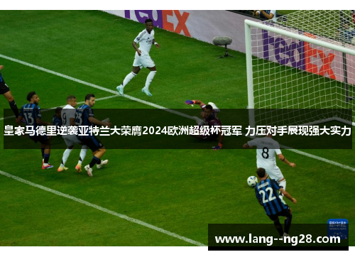 皇家马德里逆袭亚特兰大荣膺2024欧洲超级杯冠军 力压对手展现强大实力 皇家马德里逆袭亚特兰大荣膺2024欧洲超级杯冠军 力压对手展现强大实力
