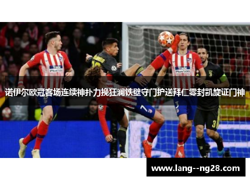 诺伊尔欧冠客场连续神扑力挽狂澜铁壁守门护送拜仁零封凯旋证门神 诺伊尔欧冠客场连续神扑力挽狂澜铁壁守门护送拜仁零封凯旋证门神